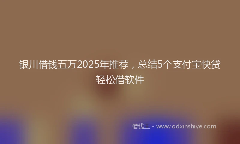 银川借钱五万2025年推荐，总结5个支付宝快贷轻松借软件