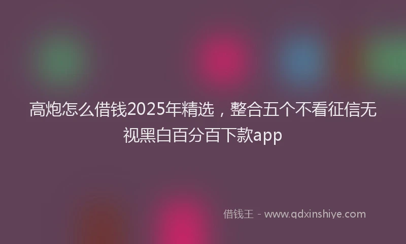 高炮怎么借钱2025年精选，整合五个不看征信无视黑白百分百下款app