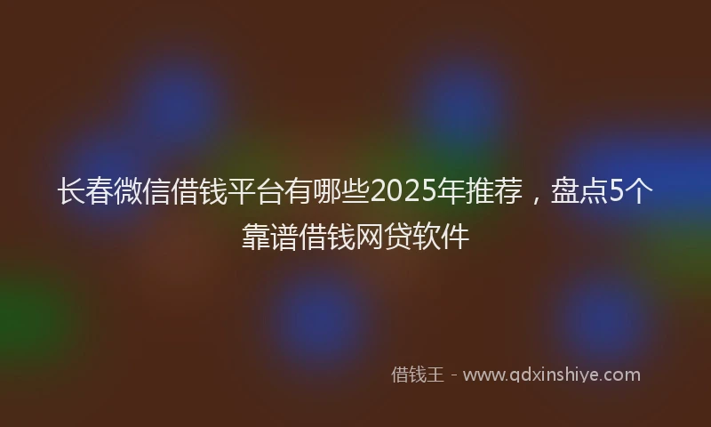 长春微信借钱平台有哪些2025年推荐，盘点5个靠谱借钱网贷软件