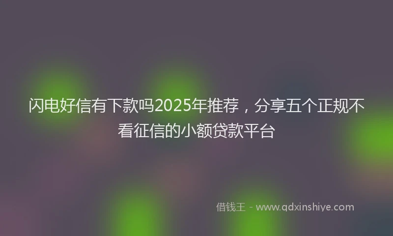 闪电好信有下款吗2025年推荐，分享五个正规不看征信的小额贷款平台