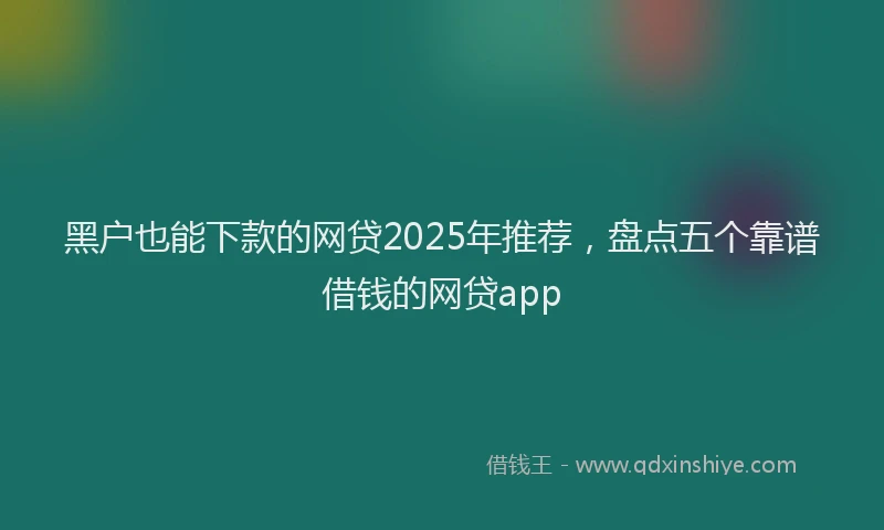 黑户也能下款的网贷2025年推荐，盘点五个靠谱借钱的网贷app