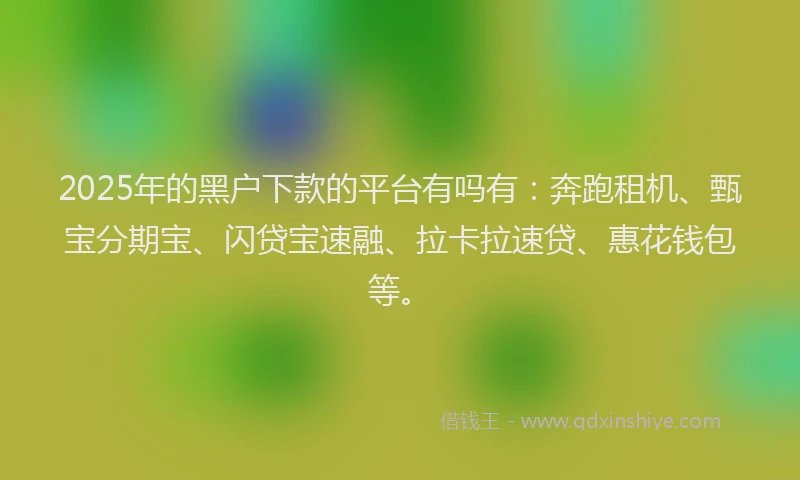 2025年的黑户下款的平台有吗有：奔跑租机、甄宝分期宝、闪贷宝速融、拉卡拉速贷、惠花钱包等。