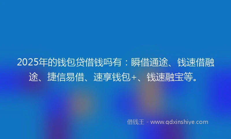 2025年的钱包贷借钱吗有：瞬借通途、钱速借融途、捷信易借、速享钱包+、钱速融宝等。