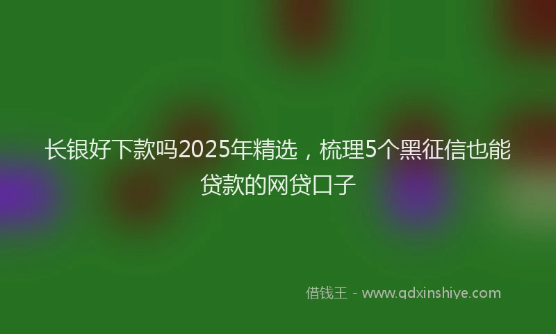 长银好下款吗2025年精选，梳理5个黑征信也能贷款的网贷口子