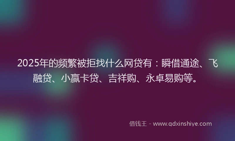2025年的频繁被拒找什么网贷有：瞬借通途、飞融贷、小赢卡贷、吉祥购、永卓易购等。
