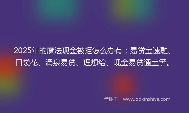 2025年的魔法现金被拒怎么办有：易贷宝速融、口袋花、涌泉易贷、理想给、现金易贷通宝等。