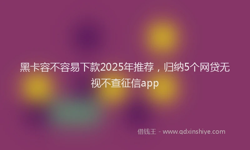 黑卡容不容易下款2025年推荐，归纳5个网贷无视不查征信app