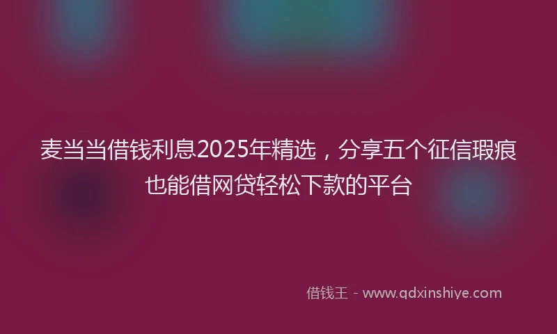 麦当当借钱利息2025年精选，分享五个征信瑕疵也能借网贷轻松下款的平台