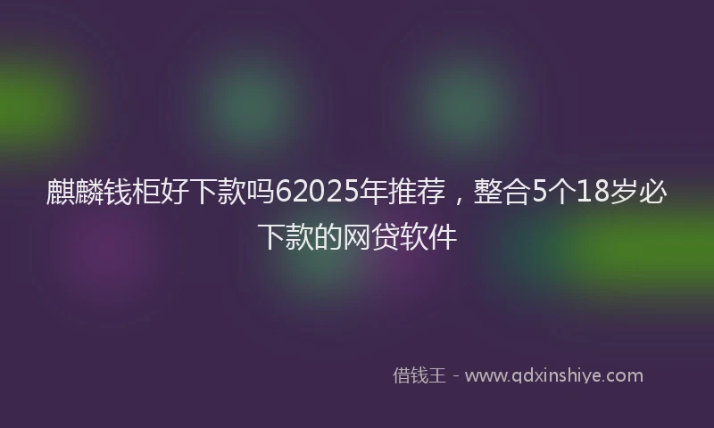 麒麟钱柜好下款吗62025年推荐，整合5个18岁必下款的网贷软件