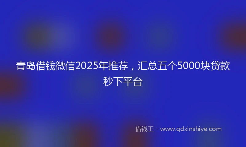 青岛借钱微信2025年推荐，汇总五个5000块贷款秒下平台