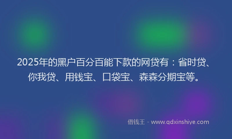 2025年的黑户百分百能下款的网贷有：省时贷、你我贷、用钱宝、口袋宝、森森分期宝等。