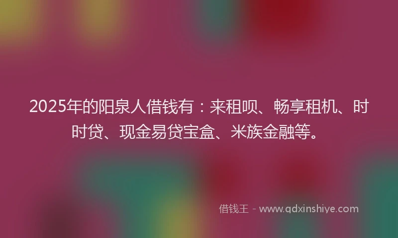 2025年的阳泉人借钱有：来租呗、畅享租机、时时贷、现金易贷宝盒、米族金融等。