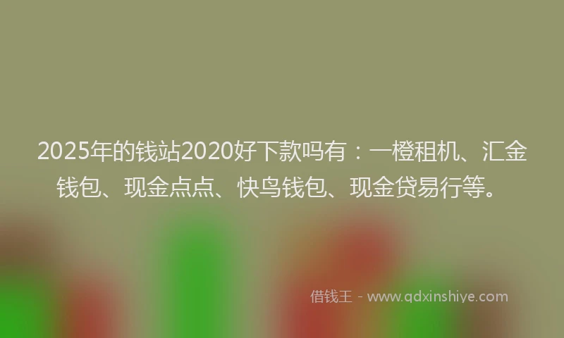 2025年的钱站2020好下款吗有：一橙租机、汇金钱包、现金点点、快鸟钱包、现金贷易行等。