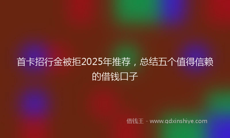 首卡招行金被拒2025年推荐，总结五个值得信赖的借钱口子