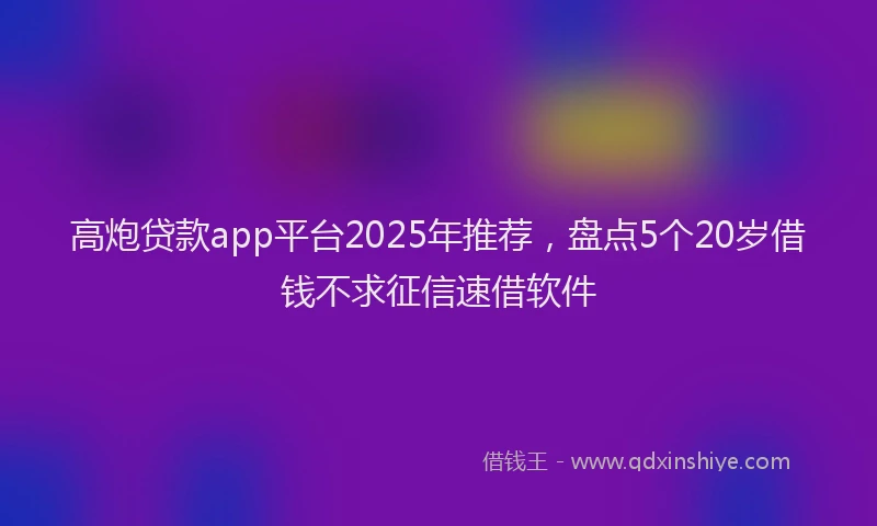 高炮贷款app平台2025年推荐，盘点5个20岁借钱不求征信速借软件