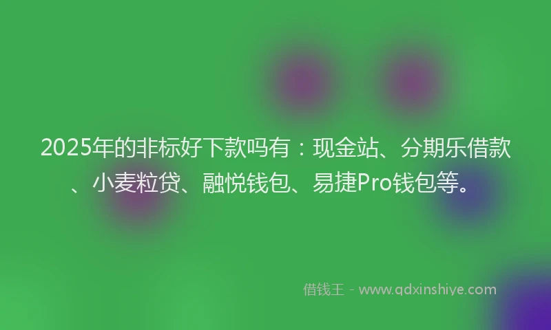 2025年的非标好下款吗有：现金站、分期乐借款、小麦粒贷、融悦钱包、易捷Pro钱包等。