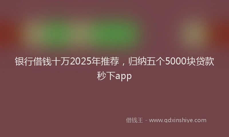 银行借钱十万2025年推荐，归纳五个5000块贷款秒下app
