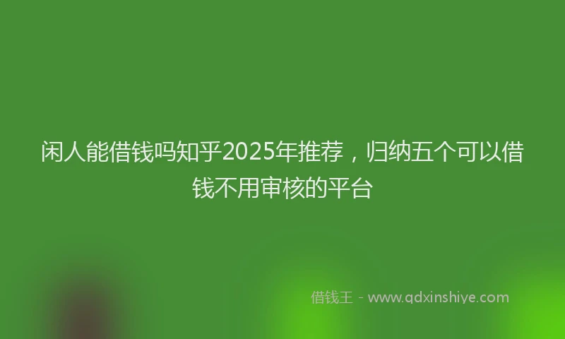 闲人能借钱吗知乎2025年推荐，归纳五个可以借钱不用审核的平台
