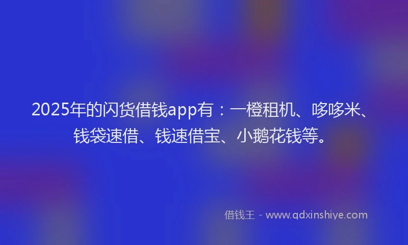 2025年的闪货借钱app有：一橙租机、哆哆米、钱袋速借、钱速借宝、小鹅花钱等。