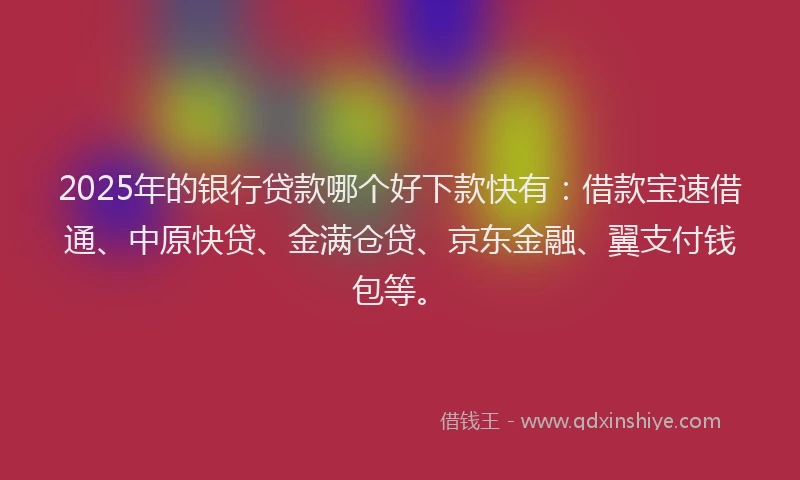 2025年的银行贷款哪个好下款快有：借款宝速借通、中原快贷、金满仓贷、京东金融、翼支付钱包等。