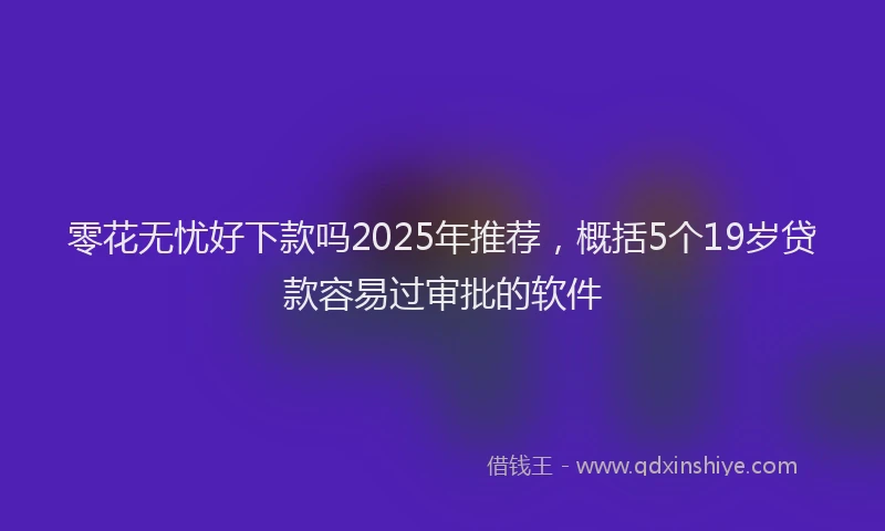 零花无忧好下款吗2025年推荐，概括5个19岁贷款容易过审批的软件