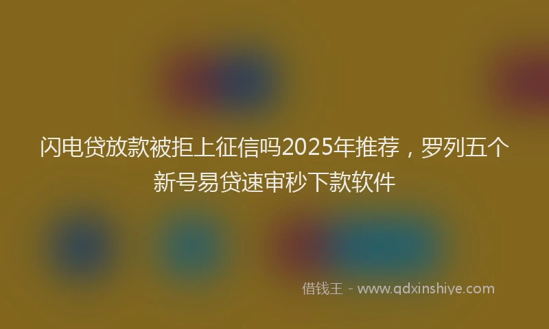 闪电贷放款被拒上征信吗2025年推荐，罗列五个新号易贷速审秒下款软件