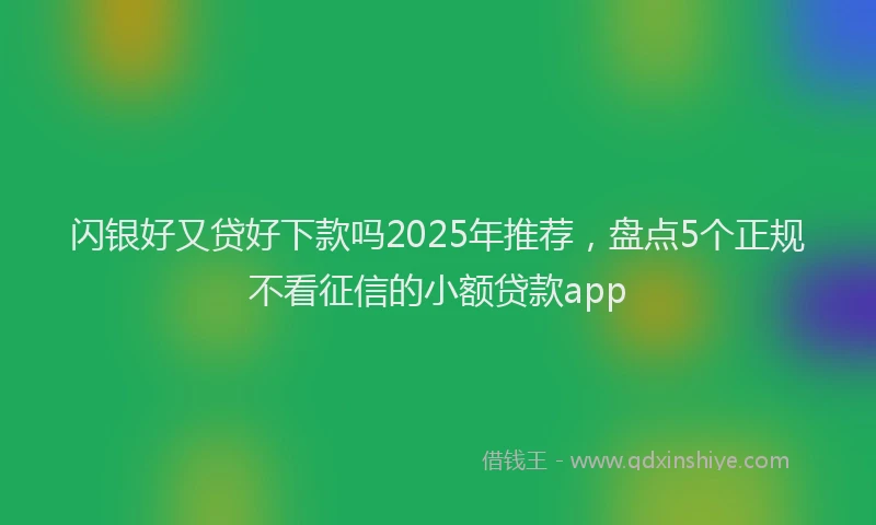 闪银好又贷好下款吗2025年推荐，盘点5个正规不看征信的小额贷款app