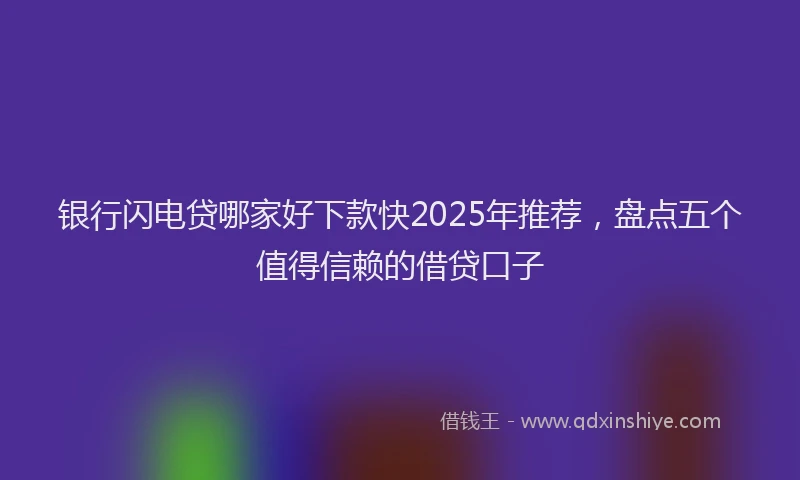 银行闪电贷哪家好下款快2025年推荐，盘点五个值得信赖的借贷口子