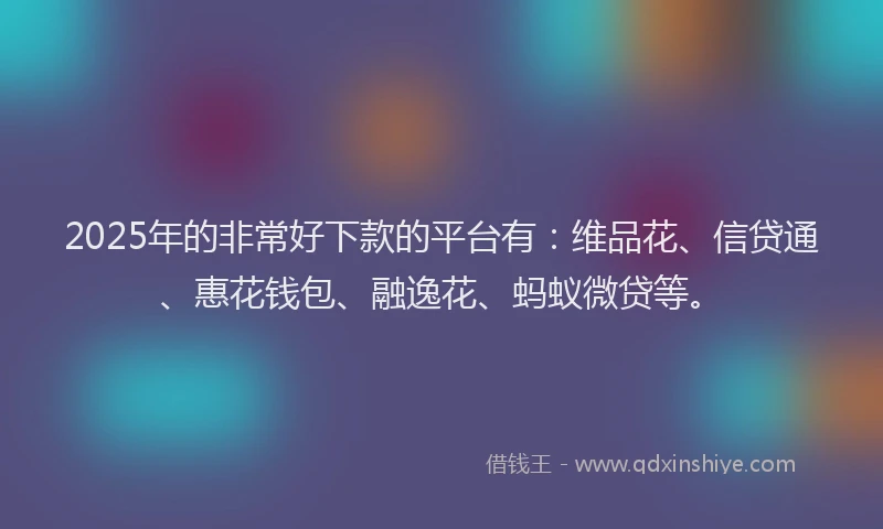 2025年的非常好下款的平台有：维品花、信贷通、惠花钱包、融逸花、蚂蚁微贷等。