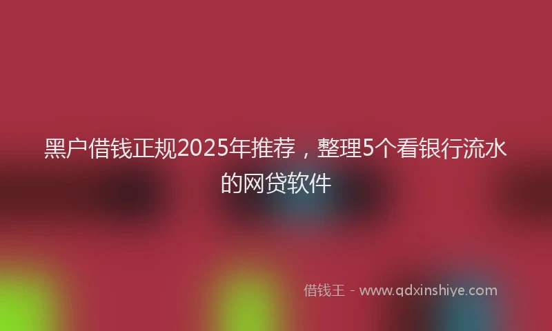 黑户借钱正规2025年推荐，整理5个看银行流水的网贷软件