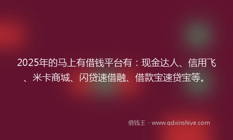 2025年的马上有借钱平台有：现金达人、信用飞、米卡商城、闪贷速借融、借款宝速贷宝等。