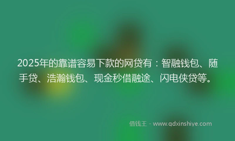 2025年的靠谱容易下款的网贷有：智融钱包、随手贷、浩瀚钱包、现金秒借融途、闪电侠贷等。