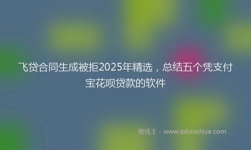 飞贷合同生成被拒2025年精选，总结五个凭支付宝花呗贷款的软件
