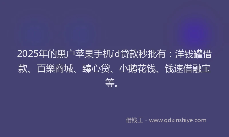 2025年的黑户苹果手机id贷款秒批有：洋钱罐借款、百樂商城、臻心贷、小鹅花钱、钱速借融宝等。