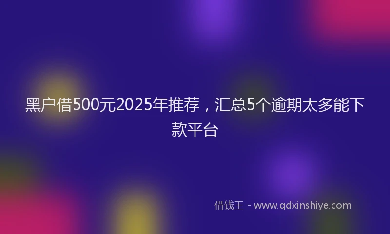 黑户借500元2025年推荐，汇总5个逾期太多能下款平台