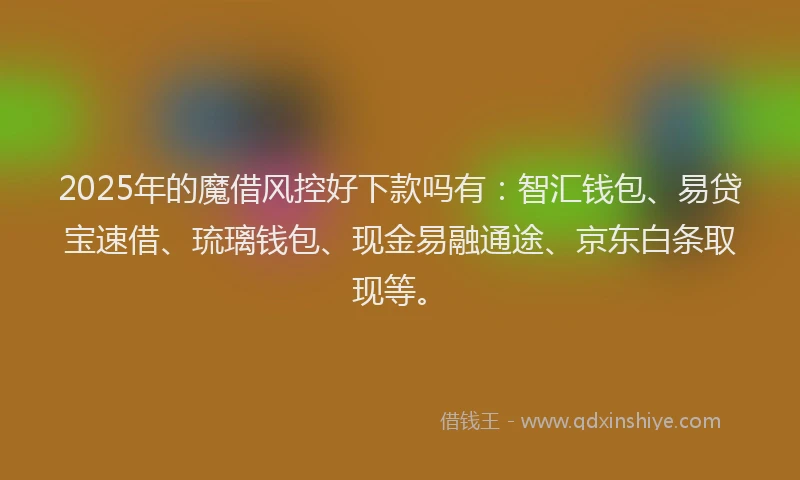 2025年的魔借风控好下款吗有：智汇钱包、易贷宝速借、琉璃钱包、现金易融通途、京东白条取现等。