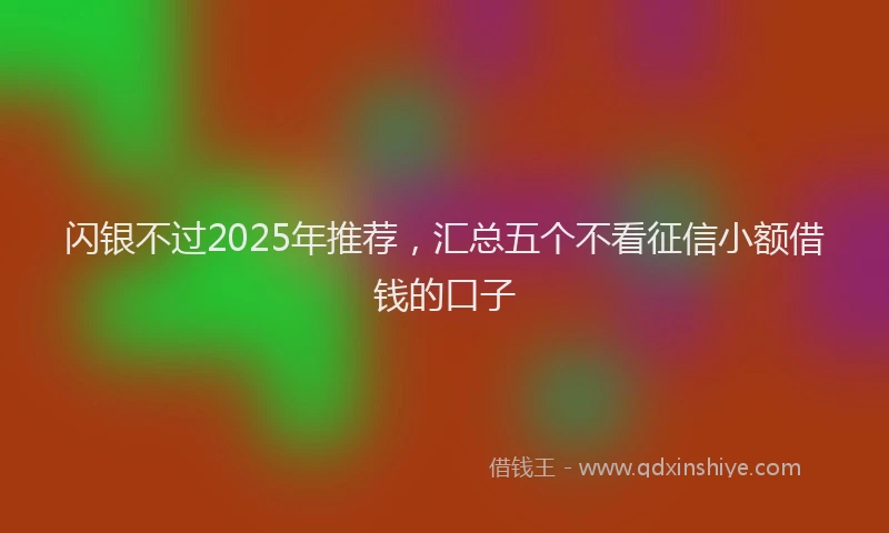 闪银不过2025年推荐，汇总五个不看征信小额借钱的口子
