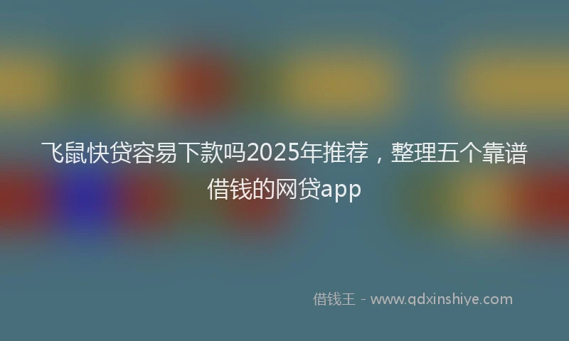 飞鼠快贷容易下款吗2025年推荐，整理五个靠谱借钱的网贷app