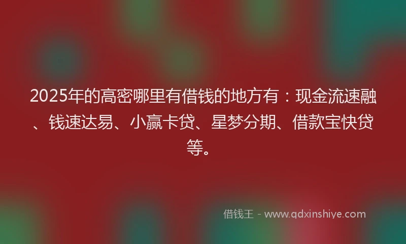 2025年的高密哪里有借钱的地方有：现金流速融、钱速达易、小赢卡贷、星梦分期、借款宝快贷等。