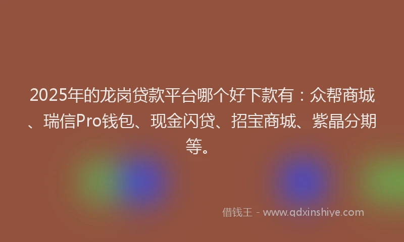 2025年的龙岗贷款平台哪个好下款有：众帮商城、瑞信Pro钱包、现金闪贷、招宝商城、紫晶分期等。
