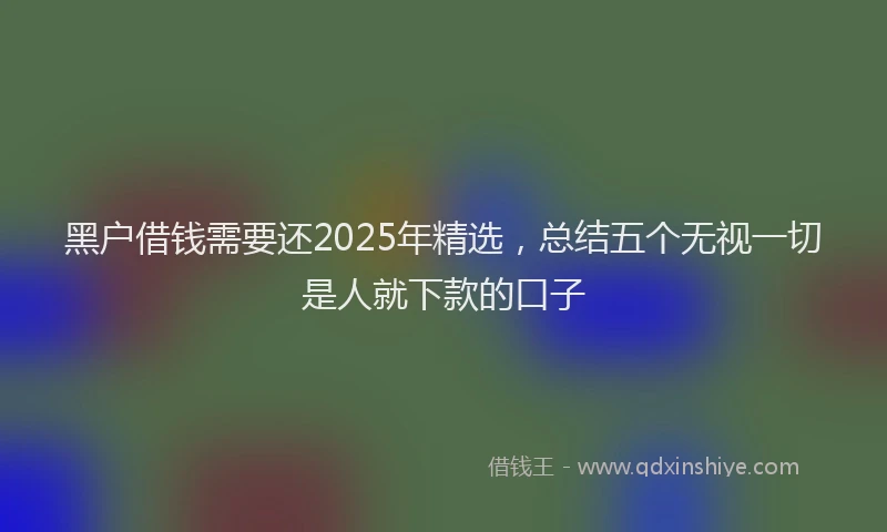 黑户借钱需要还2025年精选，总结五个无视一切是人就下款的口子