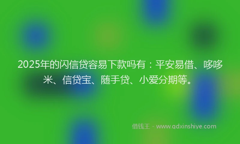2025年的闪信贷容易下款吗有：平安易借、哆哆米、信贷宝、随手贷、小爱分期等。