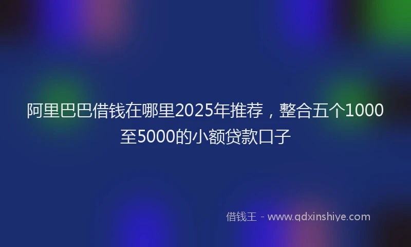 阿里巴巴借钱在哪里2025年推荐，整合五个1000至5000的小额贷款口子