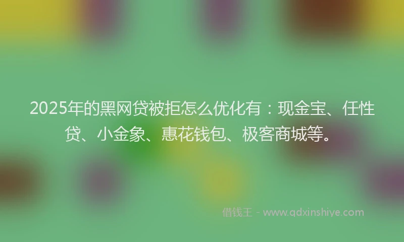 2025年的黑网贷被拒怎么优化有：现金宝、任性贷、小金象、惠花钱包、极客商城等。