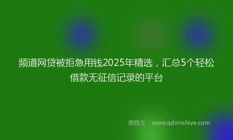 频道网贷被拒急用钱2025年精选，汇总5个轻松借款无征信记录的平台