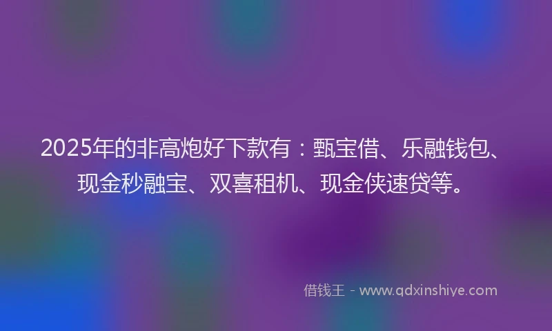 2025年的非高炮好下款有：甄宝借、乐融钱包、现金秒融宝、双喜租机、现金侠速贷等。