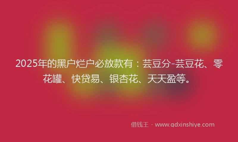 2025年的黑户烂户必放款有：芸豆分-芸豆花、零花罐、快贷易、银杏花、天天盈等。