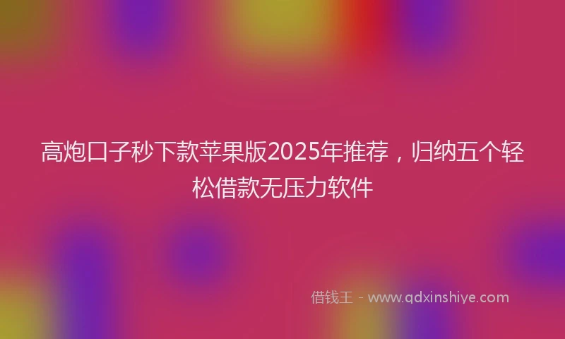 高炮口子秒下款苹果版2025年推荐，归纳五个轻松借款无压力软件