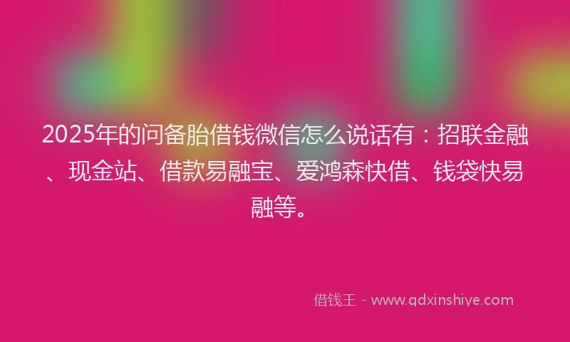 2025年的问备胎借钱微信怎么说话有：招联金融、现金站、借款易融宝、爱鸿森快借、钱袋快易融等。