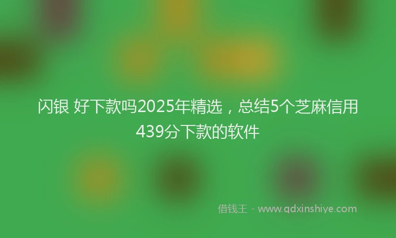 闪银 好下款吗2025年精选，总结5个芝麻信用439分下款的软件